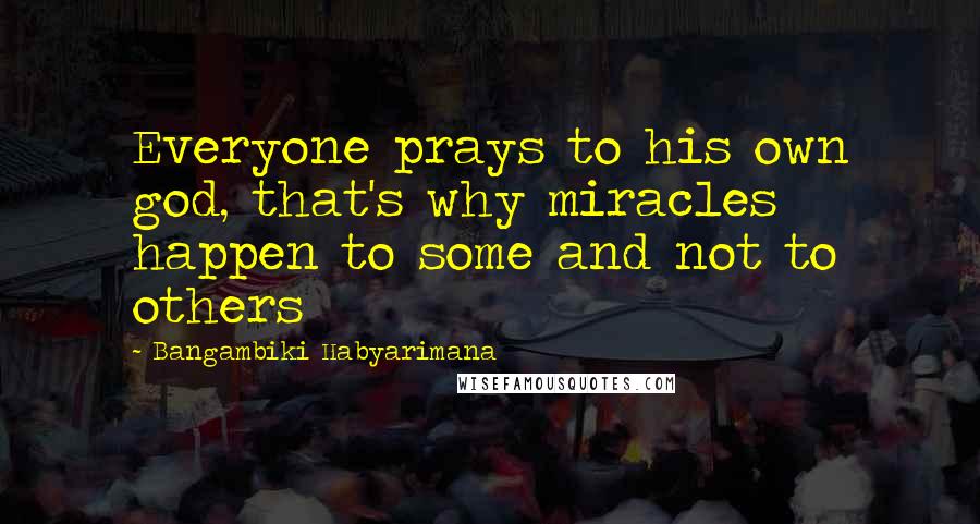 Bangambiki Habyarimana Quotes: Everyone prays to his own god, that's why miracles happen to some and not to others