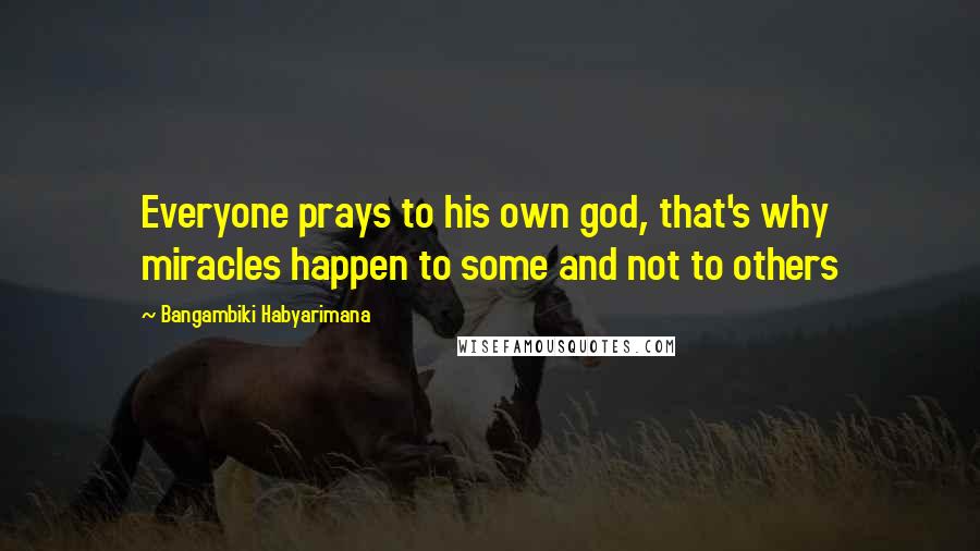 Bangambiki Habyarimana Quotes: Everyone prays to his own god, that's why miracles happen to some and not to others