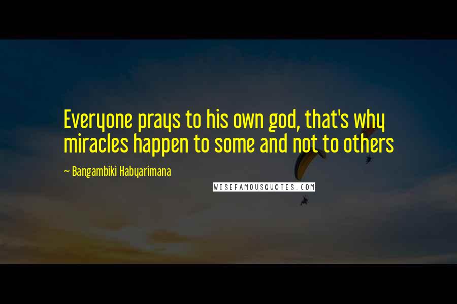 Bangambiki Habyarimana Quotes: Everyone prays to his own god, that's why miracles happen to some and not to others