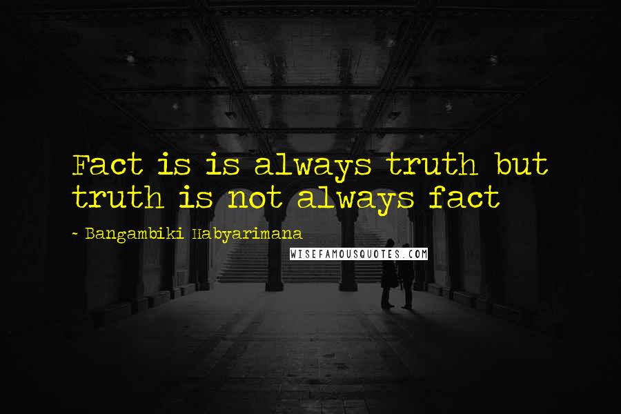 Bangambiki Habyarimana Quotes: Fact is is always truth but truth is not always fact