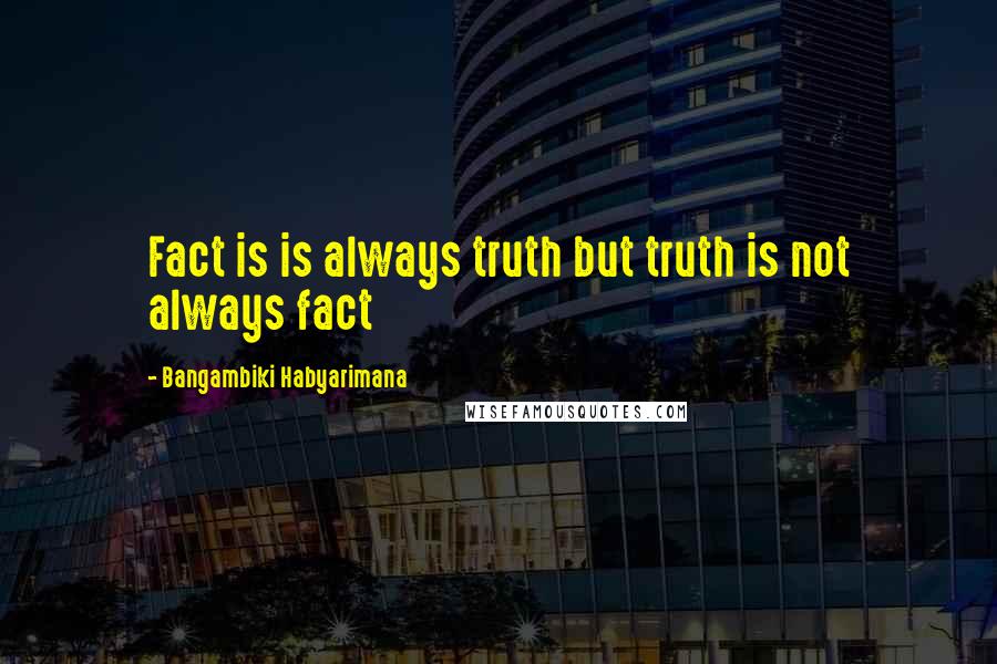 Bangambiki Habyarimana Quotes: Fact is is always truth but truth is not always fact