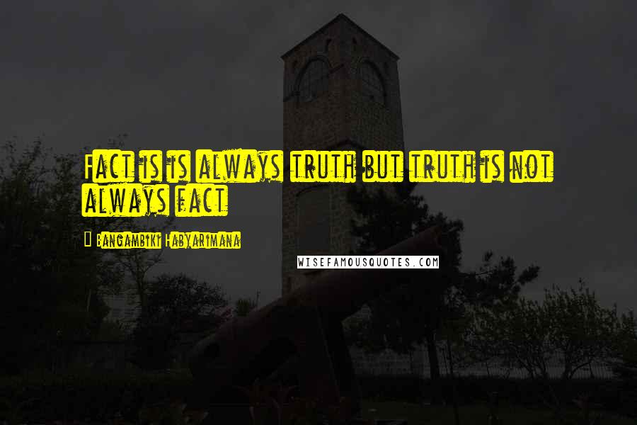 Bangambiki Habyarimana Quotes: Fact is is always truth but truth is not always fact