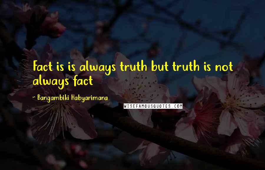 Bangambiki Habyarimana Quotes: Fact is is always truth but truth is not always fact