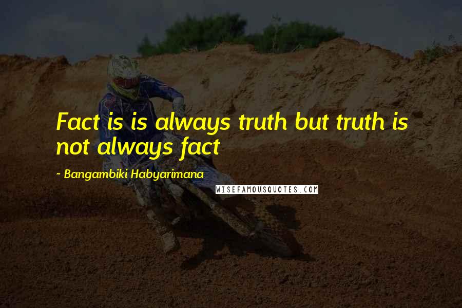 Bangambiki Habyarimana Quotes: Fact is is always truth but truth is not always fact