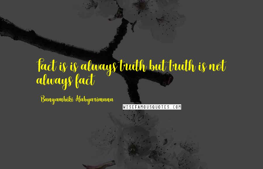 Bangambiki Habyarimana Quotes: Fact is is always truth but truth is not always fact