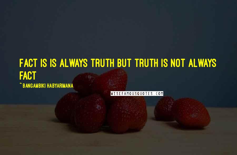 Bangambiki Habyarimana Quotes: Fact is is always truth but truth is not always fact