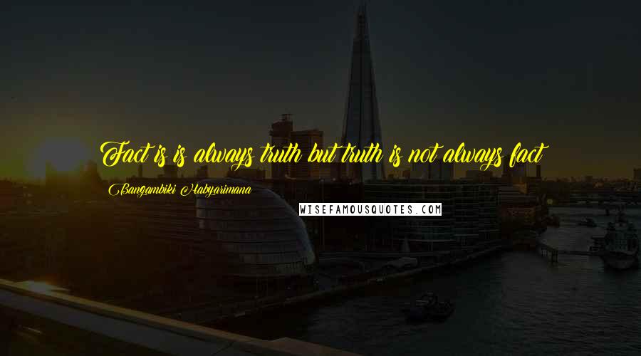 Bangambiki Habyarimana Quotes: Fact is is always truth but truth is not always fact