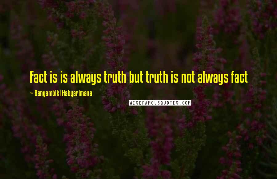 Bangambiki Habyarimana Quotes: Fact is is always truth but truth is not always fact