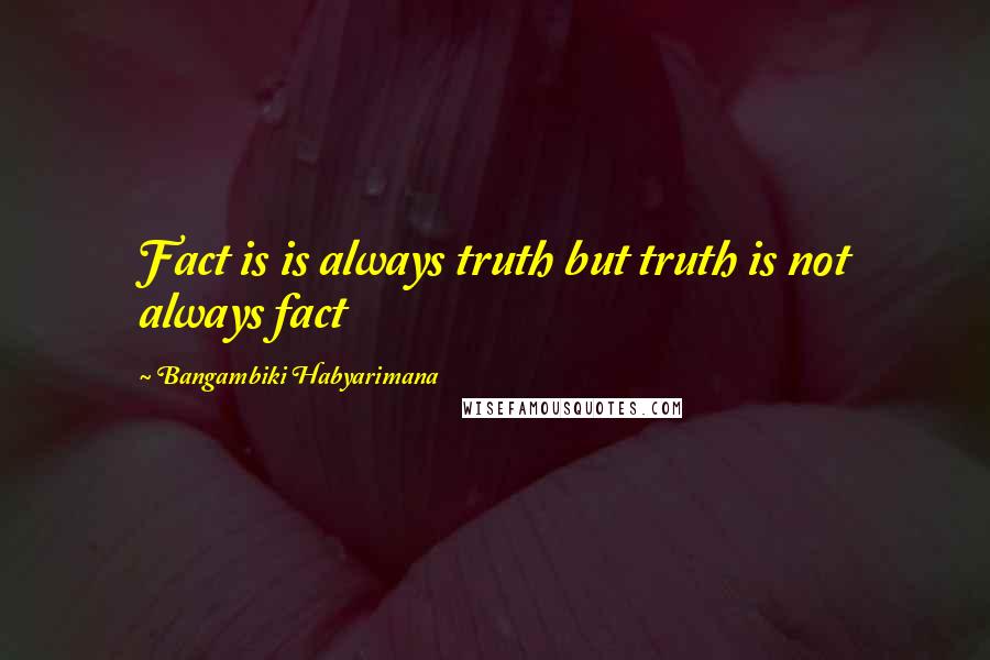 Bangambiki Habyarimana Quotes: Fact is is always truth but truth is not always fact