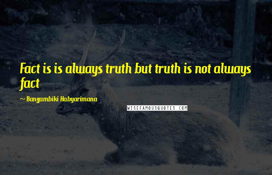 Bangambiki Habyarimana Quotes: Fact is is always truth but truth is not always fact