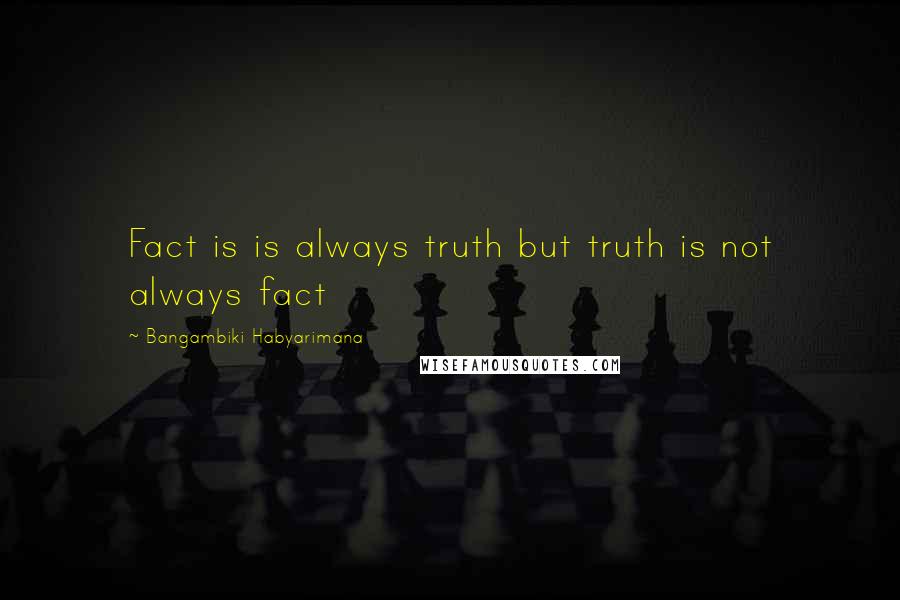 Bangambiki Habyarimana Quotes: Fact is is always truth but truth is not always fact