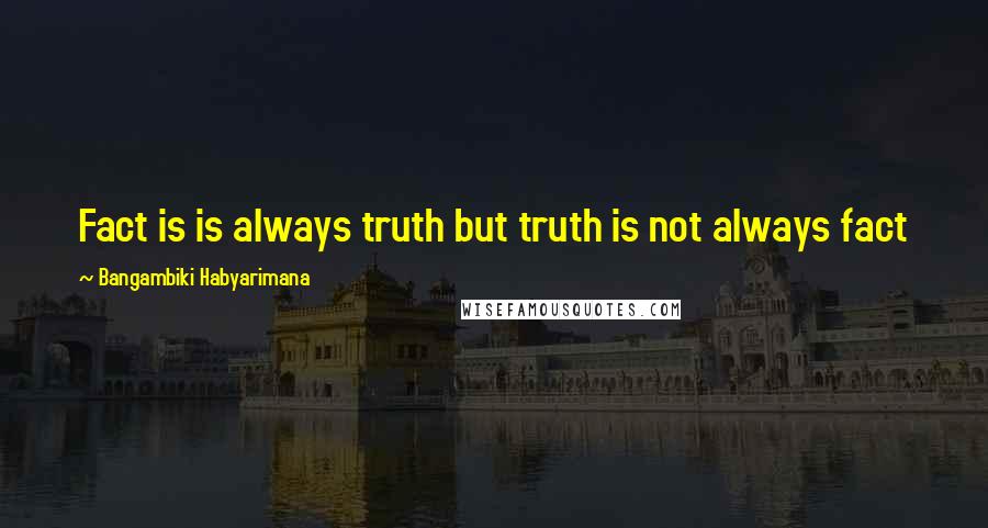 Bangambiki Habyarimana Quotes: Fact is is always truth but truth is not always fact