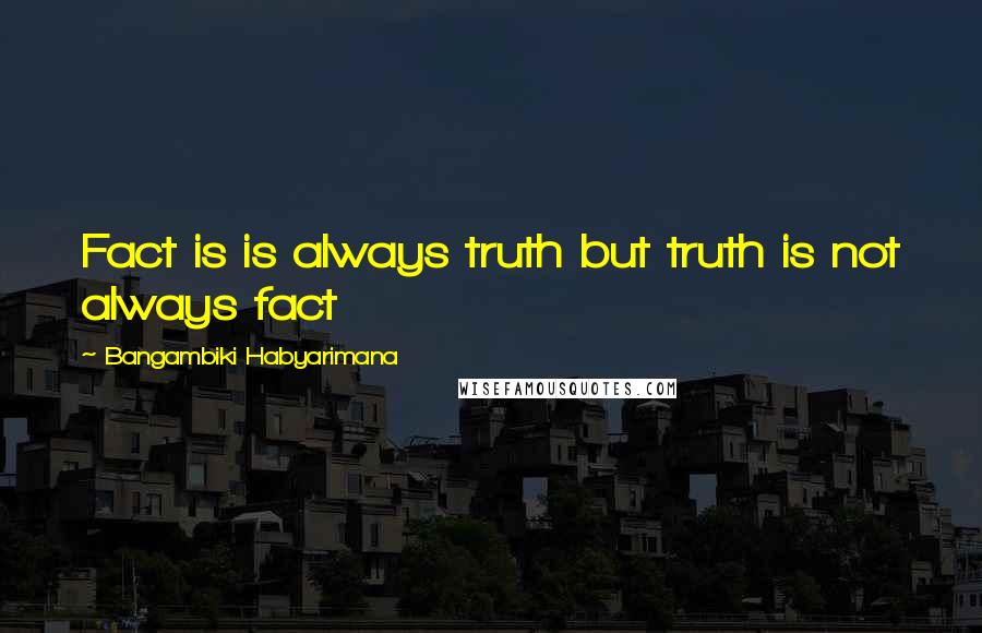 Bangambiki Habyarimana Quotes: Fact is is always truth but truth is not always fact