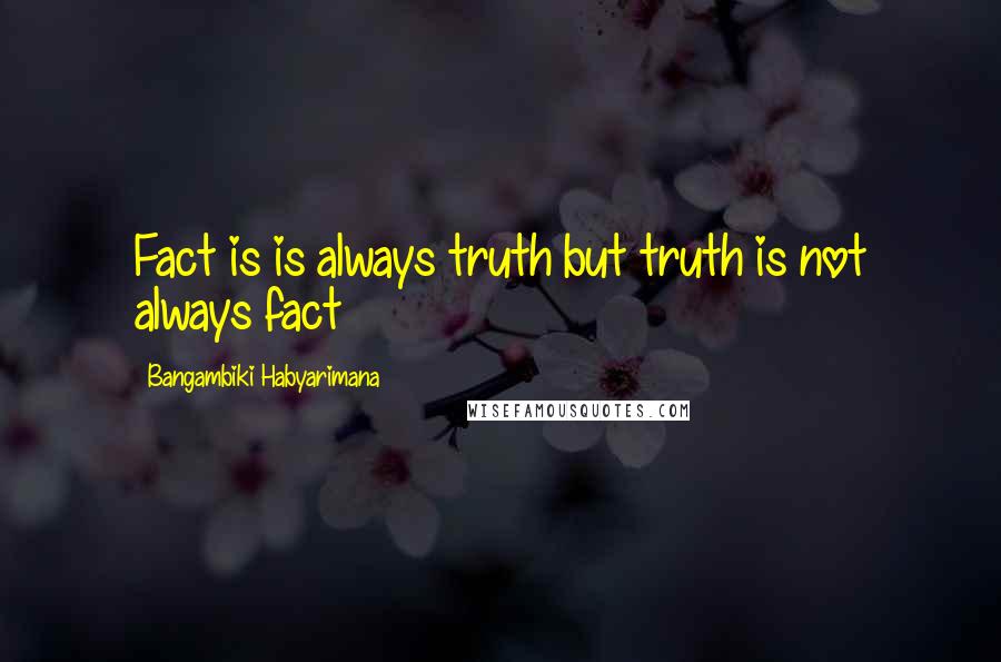 Bangambiki Habyarimana Quotes: Fact is is always truth but truth is not always fact