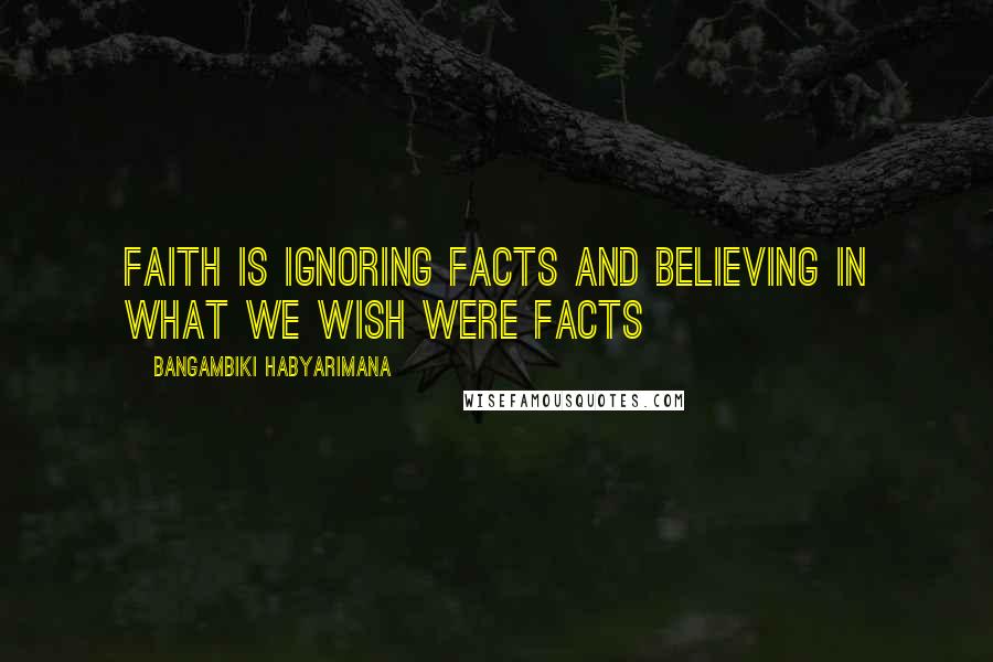 Bangambiki Habyarimana Quotes: Faith is ignoring facts and believing in what we wish were facts