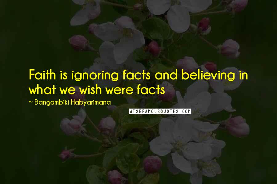 Bangambiki Habyarimana Quotes: Faith is ignoring facts and believing in what we wish were facts