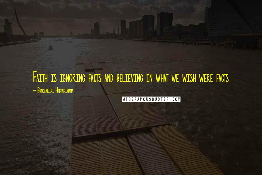 Bangambiki Habyarimana Quotes: Faith is ignoring facts and believing in what we wish were facts