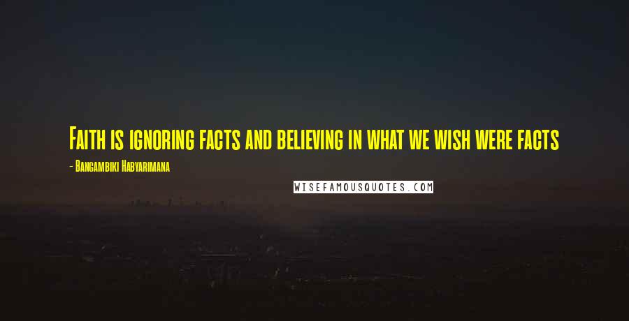 Bangambiki Habyarimana Quotes: Faith is ignoring facts and believing in what we wish were facts