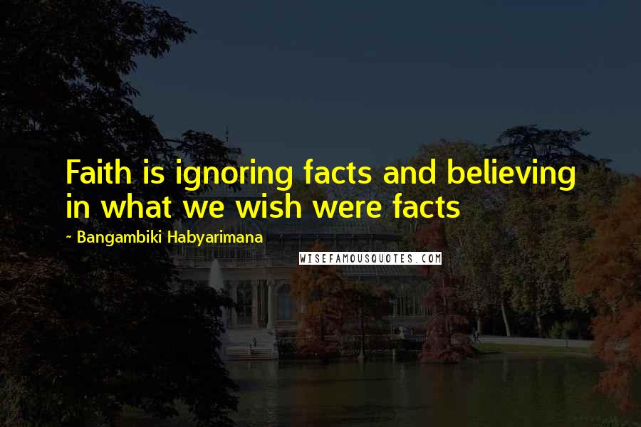 Bangambiki Habyarimana Quotes: Faith is ignoring facts and believing in what we wish were facts