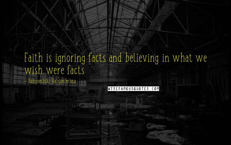 Bangambiki Habyarimana Quotes: Faith is ignoring facts and believing in what we wish were facts