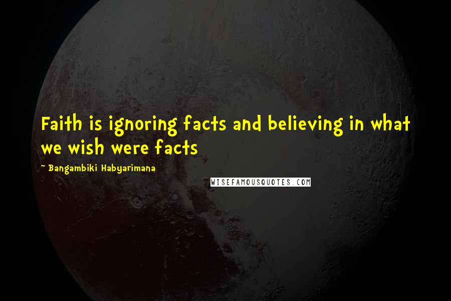 Bangambiki Habyarimana Quotes: Faith is ignoring facts and believing in what we wish were facts