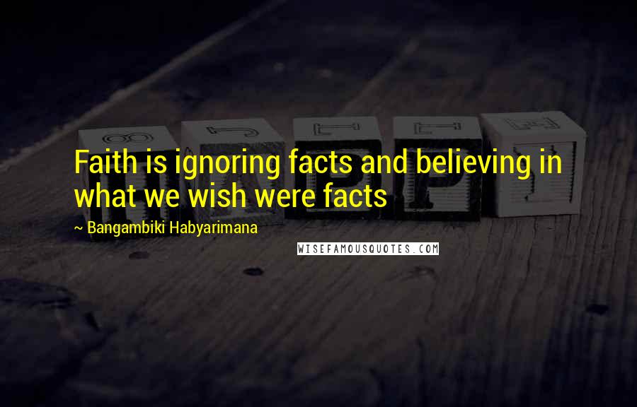 Bangambiki Habyarimana Quotes: Faith is ignoring facts and believing in what we wish were facts