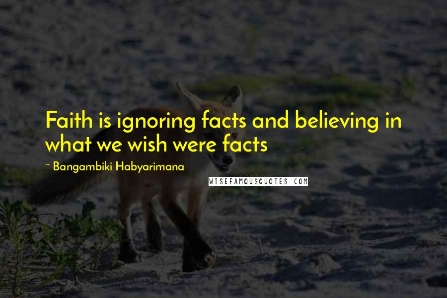 Bangambiki Habyarimana Quotes: Faith is ignoring facts and believing in what we wish were facts