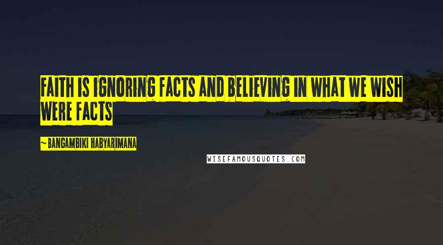 Bangambiki Habyarimana Quotes: Faith is ignoring facts and believing in what we wish were facts