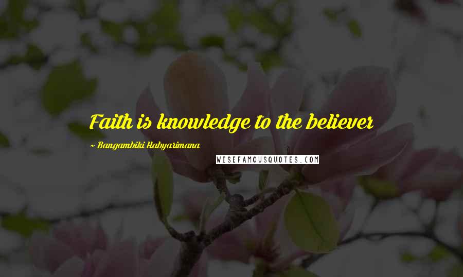 Bangambiki Habyarimana Quotes: Faith is knowledge to the believer