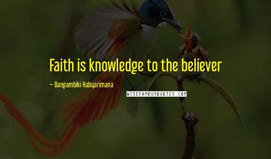 Bangambiki Habyarimana Quotes: Faith is knowledge to the believer