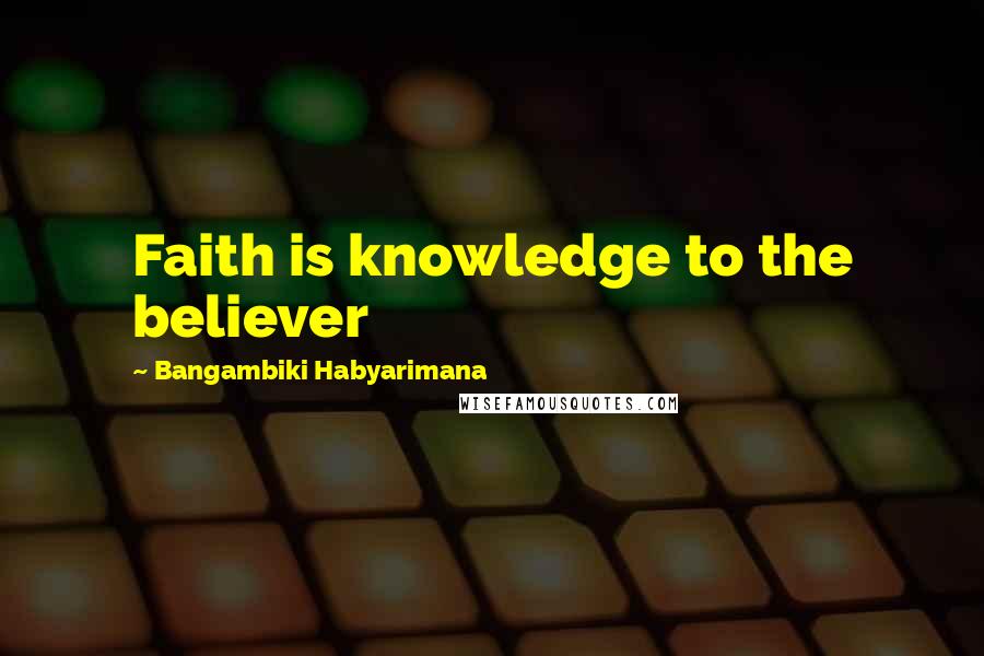 Bangambiki Habyarimana Quotes: Faith is knowledge to the believer