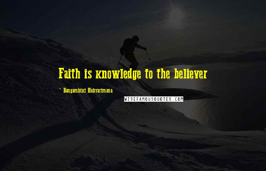Bangambiki Habyarimana Quotes: Faith is knowledge to the believer