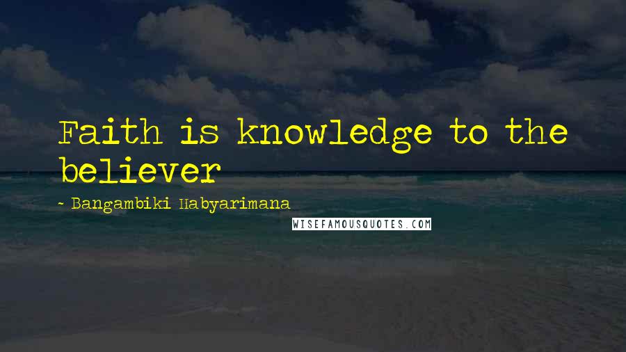 Bangambiki Habyarimana Quotes: Faith is knowledge to the believer