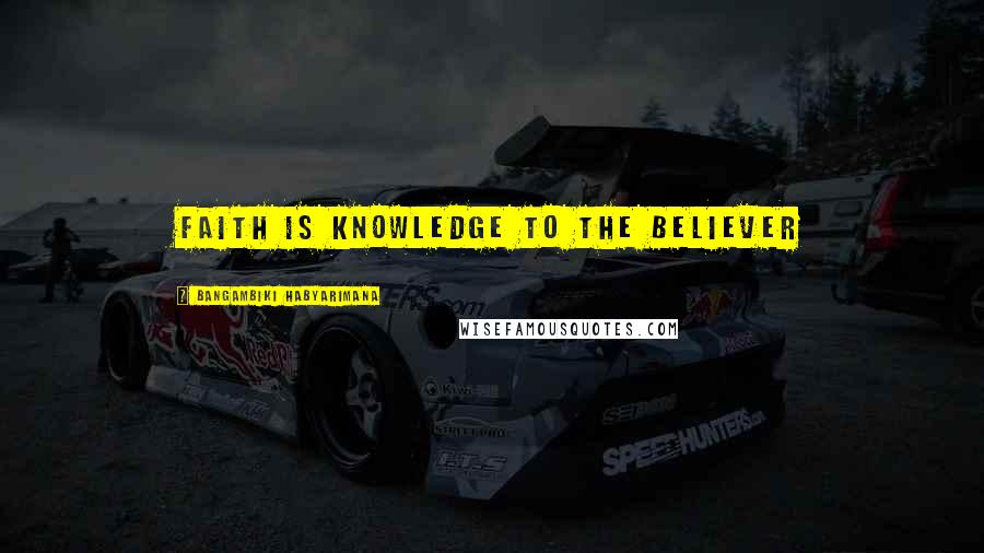 Bangambiki Habyarimana Quotes: Faith is knowledge to the believer