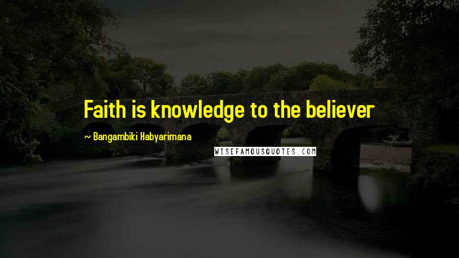 Bangambiki Habyarimana Quotes: Faith is knowledge to the believer