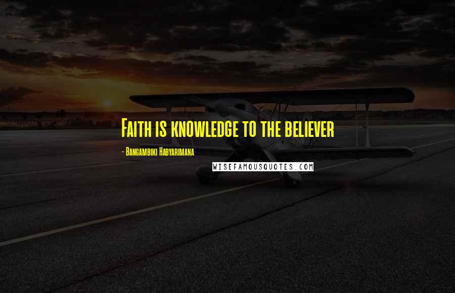 Bangambiki Habyarimana Quotes: Faith is knowledge to the believer