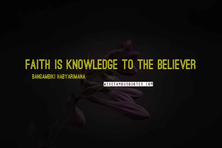 Bangambiki Habyarimana Quotes: Faith is knowledge to the believer