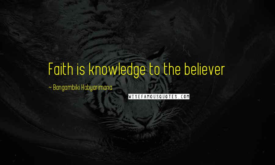 Bangambiki Habyarimana Quotes: Faith is knowledge to the believer