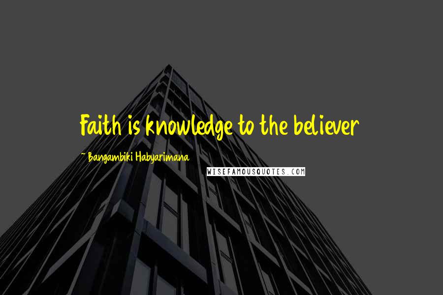 Bangambiki Habyarimana Quotes: Faith is knowledge to the believer