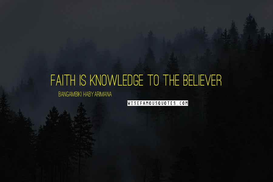 Bangambiki Habyarimana Quotes: Faith is knowledge to the believer
