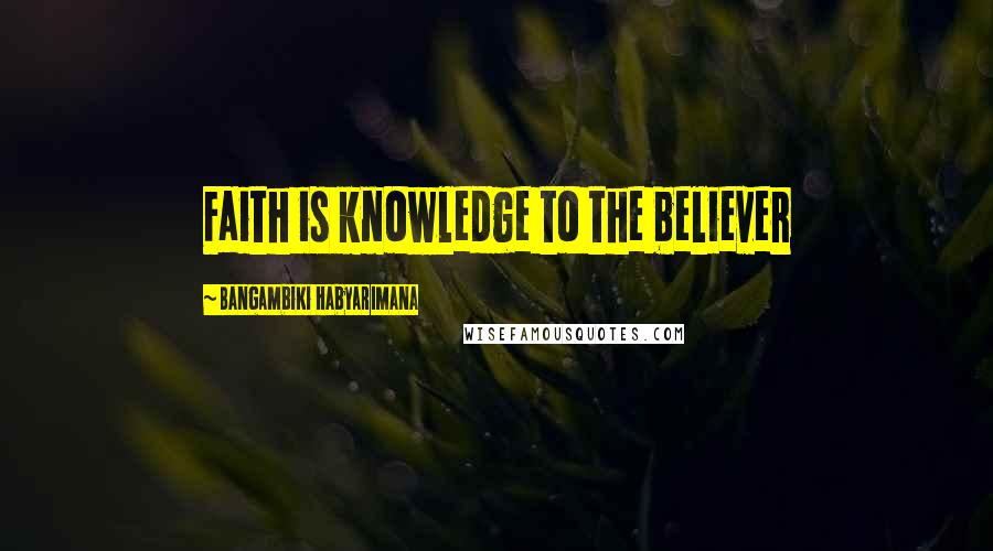 Bangambiki Habyarimana Quotes: Faith is knowledge to the believer