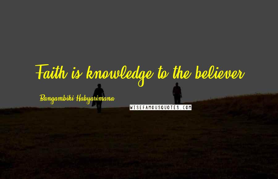 Bangambiki Habyarimana Quotes: Faith is knowledge to the believer