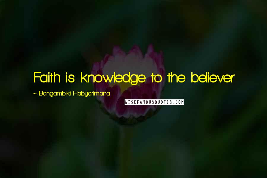 Bangambiki Habyarimana Quotes: Faith is knowledge to the believer