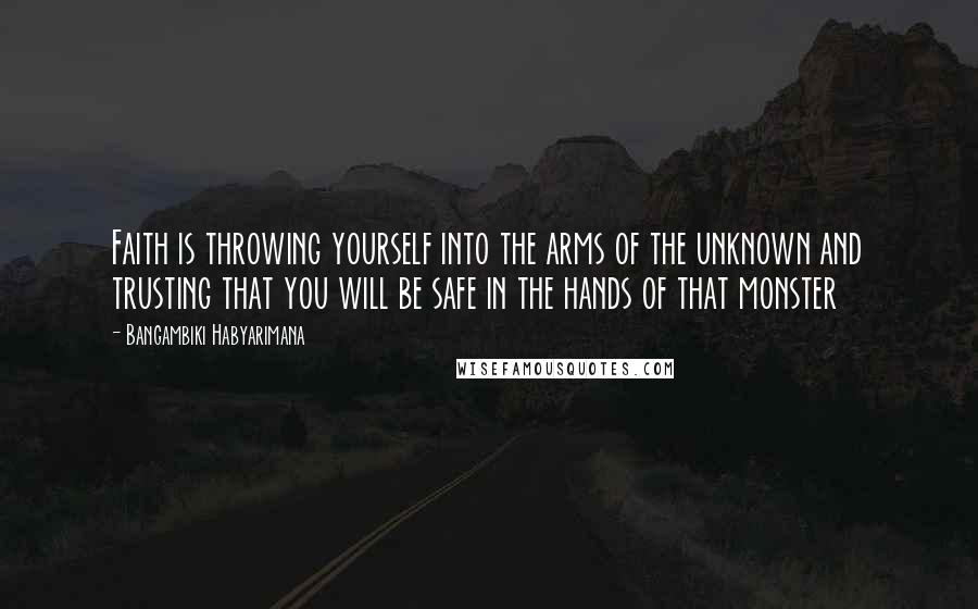 Bangambiki Habyarimana Quotes: Faith is throwing yourself into the arms of the unknown and trusting that you will be safe in the hands of that monster