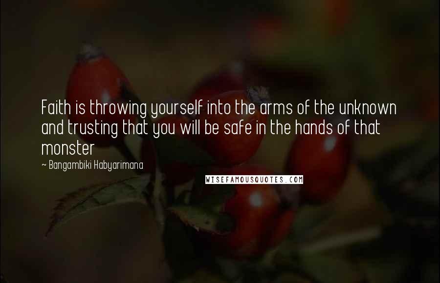 Bangambiki Habyarimana Quotes: Faith is throwing yourself into the arms of the unknown and trusting that you will be safe in the hands of that monster