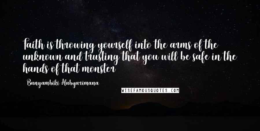 Bangambiki Habyarimana Quotes: Faith is throwing yourself into the arms of the unknown and trusting that you will be safe in the hands of that monster