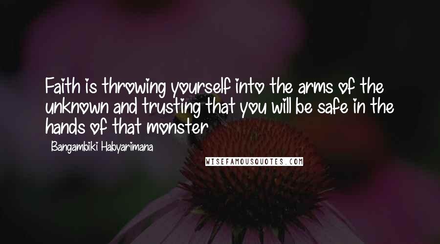 Bangambiki Habyarimana Quotes: Faith is throwing yourself into the arms of the unknown and trusting that you will be safe in the hands of that monster