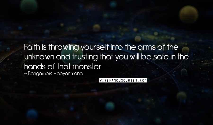 Bangambiki Habyarimana Quotes: Faith is throwing yourself into the arms of the unknown and trusting that you will be safe in the hands of that monster