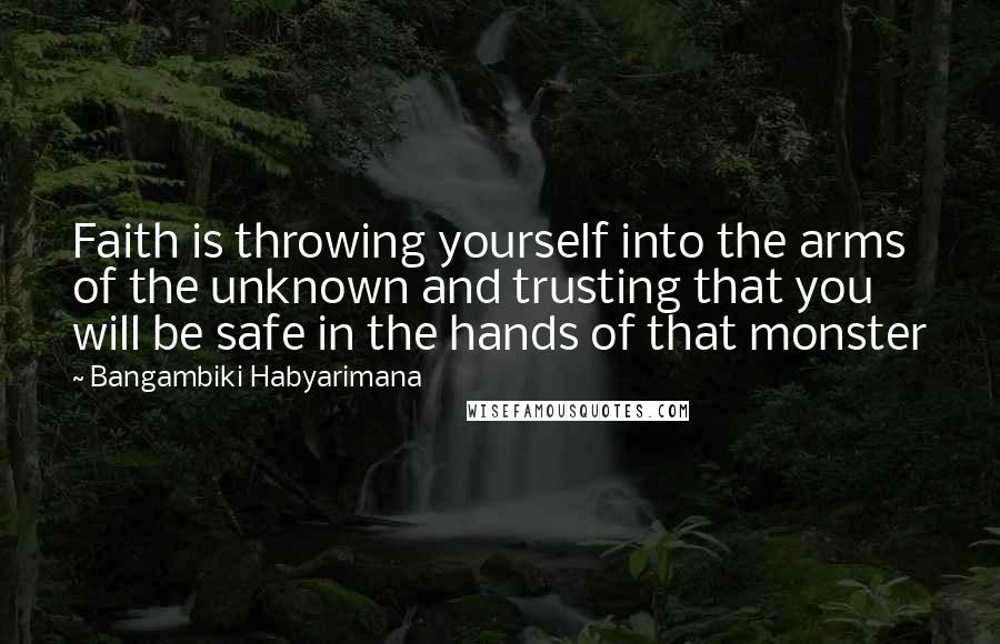 Bangambiki Habyarimana Quotes: Faith is throwing yourself into the arms of the unknown and trusting that you will be safe in the hands of that monster