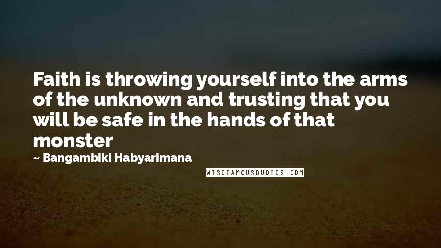 Bangambiki Habyarimana Quotes: Faith is throwing yourself into the arms of the unknown and trusting that you will be safe in the hands of that monster